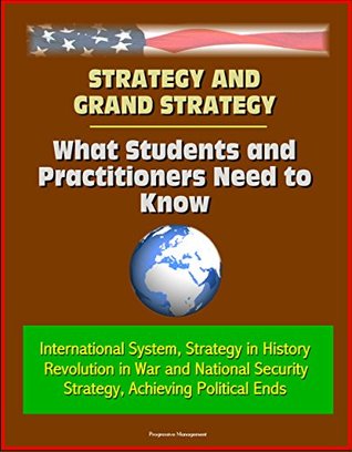 Read Online Strategy and Grand Strategy: What Students and Practitioners Need to Know - International System, Strategy in History, Revolution in War and National Security Strategy, Achieving Political Ends - U.S. Government file in PDF