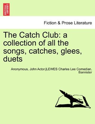 Full Download The Catch Club: a collection of all the songs, catches, glees, duets - Anonymous | PDF