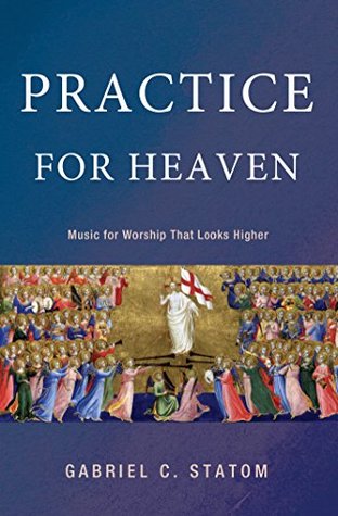 Read Online Practice for Heaven: Music for Worship That Looks Higher - Gabriel C. Statom | PDF