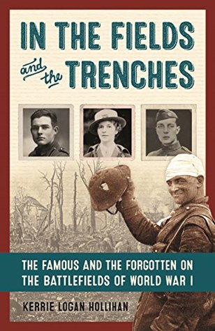 Read Online In the Fields and the Trenches: The Famous and the Forgotten on the Battlefields of World War I - Kerrie Logan Hollihan | PDF