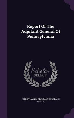 Read Report of the Adjutant General of Pennsylvania - Pennsylvania Adjutant-General' Office file in PDF