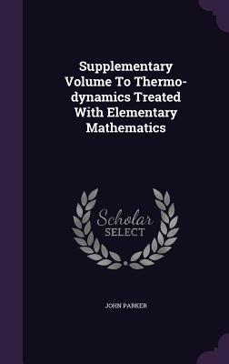 Download Supplementary Volume to Thermo-Dynamics Treated with Elementary Mathematics - John Parker file in PDF