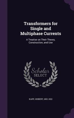 Full Download Transformers for Single and Multiphase Currents: A Treatise on Their Theory, Construction, and Use - Gisbert Kapp file in ePub