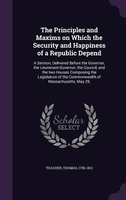 Full Download The Principles and Maxims on Which the Security and Happiness of a Republic Depend: A Sermon, Delivered Before the Governor, the Lieutenant-Governor, the Council, and the Two Houses Composing the Legislature of the Commonwealth of Massachusetts, May 29 - Thomas Thacher file in ePub