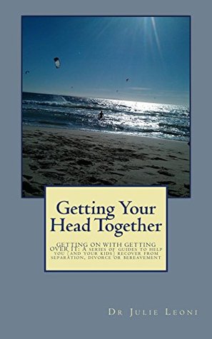Read Online Getting Your Head Together: GETTING ON WITH GETTING OVER IT: A series of guides to help you (and your kids) recover from separation, divorce or bereavement - Julie Leoni file in ePub