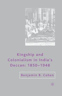 Read Online Kingship and Colonialism in India's Deccan 1850-1948 - Benjamin B. Cohen | PDF