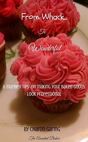 Full Download From Whack to Wonderful: 6 Maybe 7 Tips on making your baked goods look professional - Charon Garing file in PDF