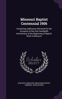 Read Online Missouri Baptist Centennial 1906: Containing Addresses Delivered on the Occasion of the One Hundredth Anniversary of the Beginning of Baptist Work in Missouri - Baptists Missouri Missouri Baptist Gen file in ePub