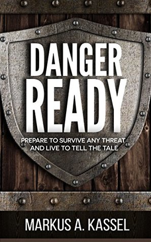 Read Danger Ready: Prepare to Survive Any Threat and Live to Tell the Tale: (Terrorist Attacks, Mass-Shootings, Earthquakes, Civil Unrest - Be Ready to Protect Your Family Whatever the Danger) - Markus A. Kassel | ePub