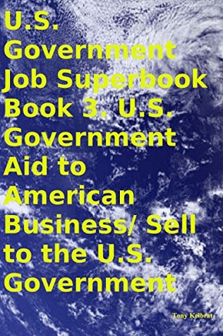 Read U.S. Government Job Superbook Book 3. U.S. Government Aid to American Business/ Sell to the U.S. Government - Tony Kelbrat | ePub