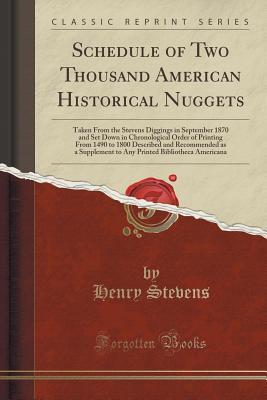 Read Online Schedule of Two Thousand American Historical Nuggets: Taken from the Stevens Diggings in September 1870 and Set Down in Chronological Order of Printing from 1490 to 1800 Described and Recommended as a Supplement to Any Printed Bibliotheca Americana - Henry Stevens | ePub