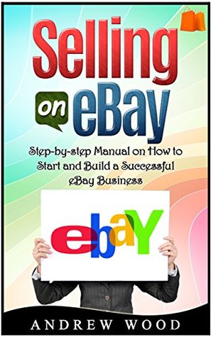 Full Download Selling on eBay: Step-by-step Manual on How to Start and Build a Successful eBay Business (Selling on ebay, how to sell on ebay, ebay for dummies) - Andrew G. Wood | ePub