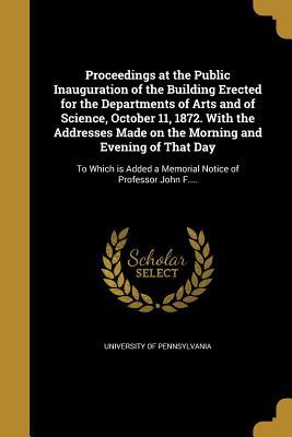 Download Proceedings at the Public Inauguration of the Building Erected for the Departments of Arts and of Science, October 11, 1872. with the Addresses Made on the Morning and Evening of That Day: To Which Is Added a Memorial Notice of Professor John F. - University of Pennsylvania file in PDF