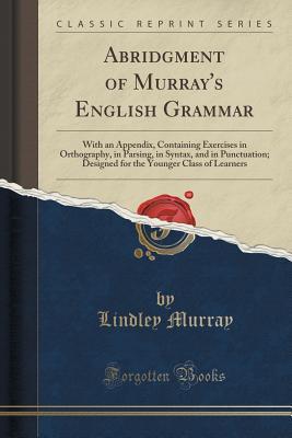 Download Abridgment of Murray's English Grammar: With an Appendix, Containing Exercises in Orthography, in Parsing, in Syntax, and in Punctuation; Designed for the Younger Class of Learners (Classic Reprint) - Lindley Murray | PDF