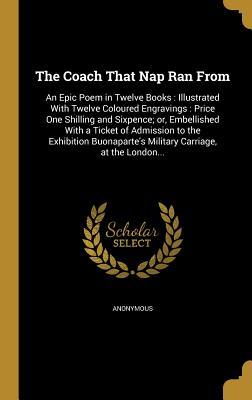 Read The Coach That Nap Ran from: An Epic Poem in Twelve Books: Illustrated with Twelve Coloured Engravings: Price One Shilling and Sixpence; Or, Embellished with a Ticket of Admission to the Exhibition Buonaparte's Military Carriage, at the London - Anonymous file in PDF