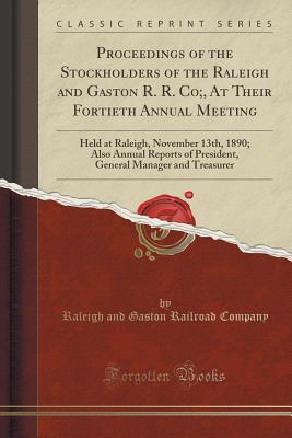 Download Proceedings of the Stockholders of the Raleigh and Gaston R. R. Co;, at Their Fortieth Annual Meeting: Held at Raleigh, November 13th, 1890; Also Annual Reports of President, General Manager and Treasurer (Classic Reprint) - Raleigh and Gaston Railroad Company | PDF