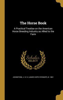 Read Online The Horse Book: A Practical Treatise on the American Horse Breeding Industry as Allied to the Farm - James Hope Stewart Johnstone file in ePub