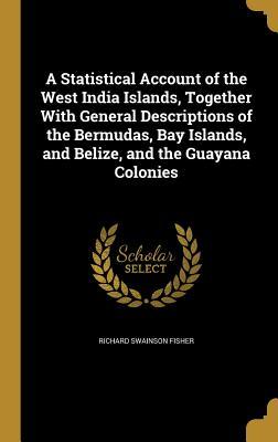 Full Download A Statistical Account of the West India Islands, Together with General Descriptions of the Bermudas, Bay Islands, and Belize, and the Guayana Colonies - Richard Swainson Fisher file in PDF