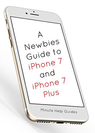 Read Online A Newbies Guide to iPhone 7 and iPhone 7 Plus: The Unofficial Handbook to iPhone and iOS 10 (Includes iPhone 5, 5s, 5c, iPhone 6, 6 Plus, 6s, 6s Plus, iPhone SE, iPhone 7 and 7 Plus) - Minute Help Guides | ePub