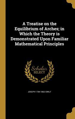 Read Online A Treatise on the Equilibrium of Arches; In Which the Theory Is Demonstrated Upon Familiar Mathematical Principles - Joseph Gwilt file in PDF