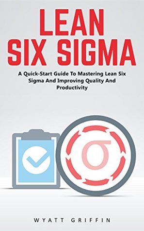 Read Lean Six Sigma: A Quick-Start Guide to Mastering Lean Six Sigma and Improving Quality and Productivity (Lean, Six Sigma, Quality Control) - Wyatt Griffin file in ePub