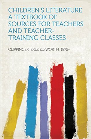 Read Children's Literature A Textbook of Sources for Teachers and Teacher-Training Classes - Erle Elsworth, 1875- Clippinger file in PDF