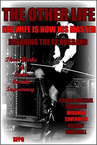 Read Online The Other Life - His Wife is Now His Master - Breaking the Ex Husband: Three Works of Erotic Female Supremacy - Caspar Michael Friedrich file in ePub