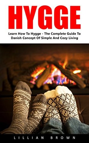 Full Download Hygge: Learn How To Hygge - The Complete Guide To The Danish Concept Of Simple And Cozy Living! (Mindset, Happiness, Danish) - Lillian Brown | PDF