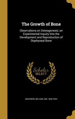 Read The Growth of Bone: Observations on Osteogenesis: An Experimental Inquiry Into the Development and Reproduction of Diaphyseal Bone - William Sir Macewen 1848-1924 | ePub