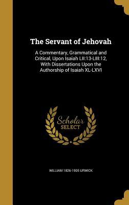 Full Download The Servant of Jehovah: A Commentary, Grammatical and Critical, Upon Isaiah Lii:13-Liii:12, with Dissertations Upon the Authorship of Isaiah XL-LXVI - William Urwick | PDF
