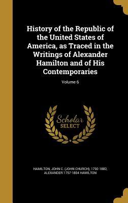 Read Online History of the Republic of the United States of America, as Traced in the Writings of Alexander Hamilton and of His Contemporaries; Volume 6 - Alexander Hamilton | ePub