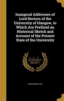 Read Online Inaugural Addresses of Lord Rectors of the University of Glasgow, to Which Are Prefixed an Historical Sketch and Account of the Present State of the University - John Barras Hay file in PDF