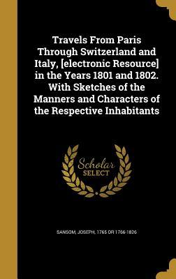 Full Download Travels from Paris Through Switzerland and Italy, [Electronic Resource] in the Years 1801 and 1802. with Sketches of the Manners and Characters of the Respective Inhabitants - Joseph 1765 or 1766-1826 Sansom file in ePub