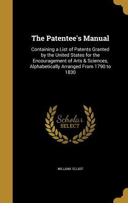 Download The Patentee's Manual: Containing a List of Patents Granted by the United States for the Encouragement of Arts & Sciences, Alphabetically Arranged from 1790 to 1830 - William Elliot | PDF