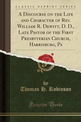 Read A Discourse on the Life and Character of Rev. William R. Dewitt, D. D., Late Pastor of the First Presbyterian Church, Harrisburg, Pa (Classic Reprint) - Thomas H Robinson file in ePub