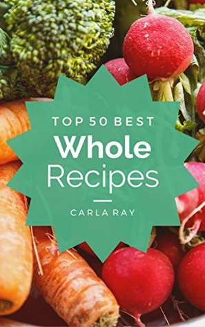 Full Download Whole Foods: Top 50 Best Whole Food Recipes - The Quick, Easy, & Delicious Everyday Cookbook! - Carla Ray | PDF