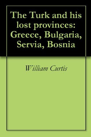 Read The Turk and his lost provinces: Greece, Bulgaria, Servia, Bosnia - William Curtis | ePub