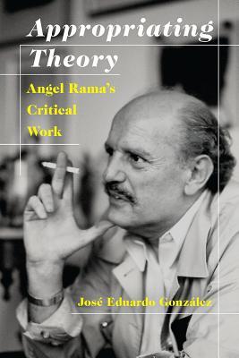 Full Download Appropriating Theory: Angel Rama's Critical Work - Jose Eduardo Gonzalez file in PDF