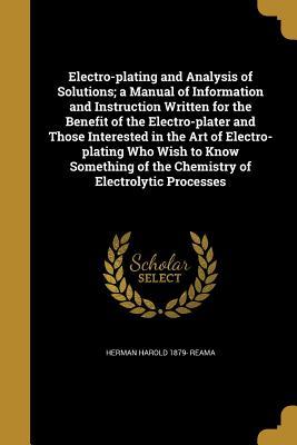 Read Electro-Plating and Analysis of Solutions; A Manual of Information and Instruction Written for the Benefit of the Electro-Plater and Those Interested in the Art of Electro-Plating Who Wish to Know Something of the Chemistry of Electrolytic Processes - Herman Harold 1879- Reama | ePub