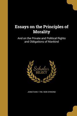 Read Essays on the Principles of Morality: And on the Private and Political Rights and Obligations of Mankind - Jonathan 1796-1828 Dymond | PDF