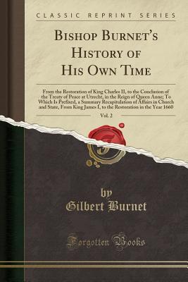 Read Online Bishop Burnet's History of His Own Time, Vol. 2: From the Restoration of King Charles II, to the Conclusion of the Treaty of Peace at Utrecht, in the Reign of Queen Anne; To Which Is Prefixed, a Summary Recapitulation of Affairs in Church and State, from - Gilbert Burnet | PDF