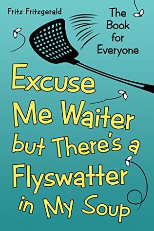 Read Excuse Me Waiter, but Theres a Flyswatter in My Soup: The Book for Everyone - Fritz Fritzgerald | PDF