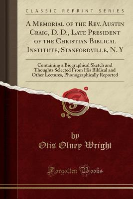 Full Download A Memorial of the Rev. Austin Craig, D. D., Late President of the Christian Biblical Institute, Stanfordville, N. y: Containing a Biographical Sketch and Thoughts Selected from His Biblical and Other Lectures, Phonographically Reported (Classic Reprint) - Otis Olney Wright file in ePub