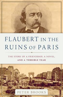 Full Download Flaubert in the Ruins of Paris: The Story of a Friendship, a Novel, and a Terrible Year - Peter Brooks | PDF
