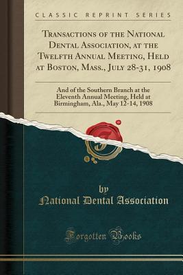 Download Transactions of the National Dental Association, at the Twelfth Annual Meeting, Held at Boston, Mass., July 28-31, 1908: And of the Southern Branch at the Eleventh Annual Meeting, Held at Birmingham, Ala., May 12-14, 1908 (Classic Reprint) - National Dental Association | PDF