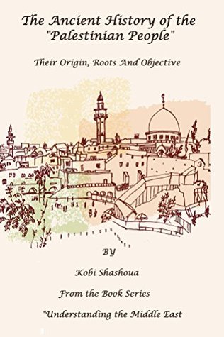 Read Online The Ancient History Of The PALESTINIAN PEOPLE: THE PALESTINIANS - Their origin, Their roots, Their objective (Understanding the Middle East Book 10) - Kobi Shashoua | PDF