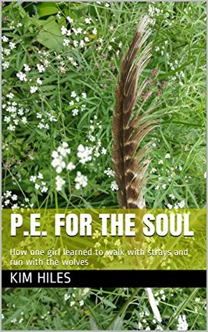 Read Online P.E. for the Soul: How one girl learned to walk with strays and run with the wolves - Kim Hiles file in ePub