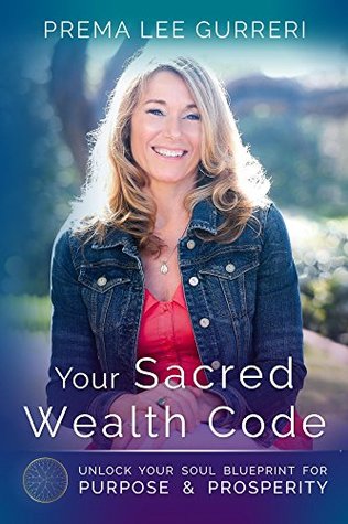 Read Online Your Sacred Wealth Code: Unlock Your Soul Blueprint For Purpose & Prosperity - Prema Lee Gurreri | PDF