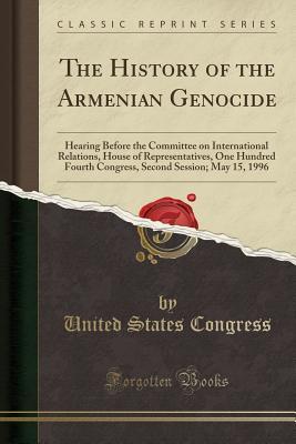 Read Online The History of the Armenian Genocide: Hearing Before the Committee on International Relations, House of Representatives, One Hundred Fourth Congress, Second Session; May 15, 1996 (Classic Reprint) - U.S. Congress | ePub