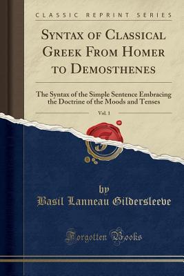 Read Online Syntax of Classical Greek From Homer to Demosthenes, Vol. 1: The Syntax of the Simple Sentence Embracing the Doctrine of the Moods and Tenses (Classic Reprint) - Basil Lanneau Gildersleeve file in ePub